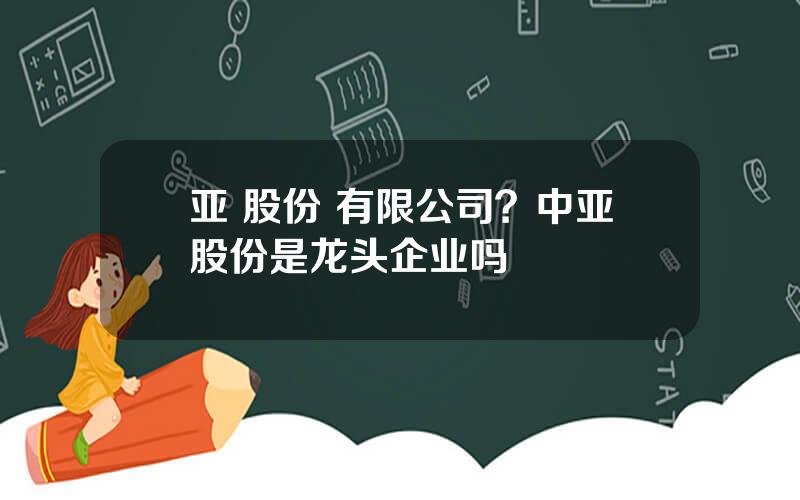 亚 股份 有限公司？中亚股份是龙头企业吗